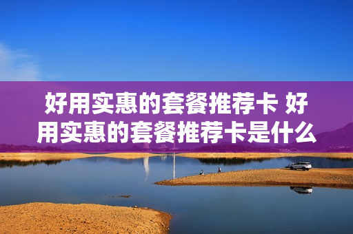 好用实惠的套餐推荐卡 好用实惠的套餐推荐卡是什么