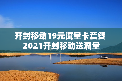 开封移动19元流量卡套餐 2021开封移动送流量