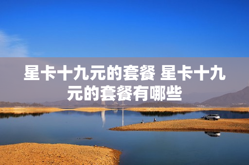 星卡十九元的套餐 星卡十九元的套餐有哪些