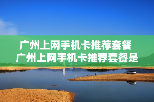 广州上网手机卡推荐套餐 广州上网手机卡推荐套餐是什么