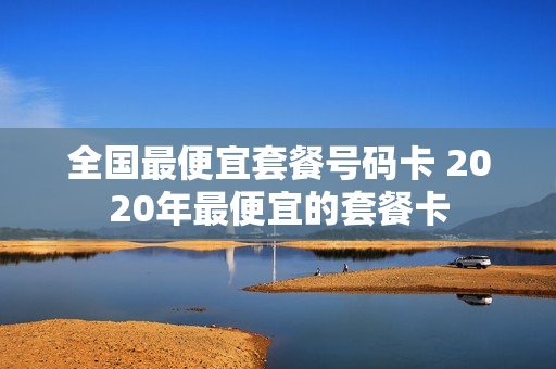 全国最便宜套餐号码卡 2020年最便宜的套餐卡
