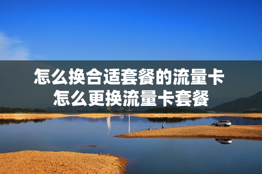怎么换合适套餐的流量卡 怎么更换流量卡套餐