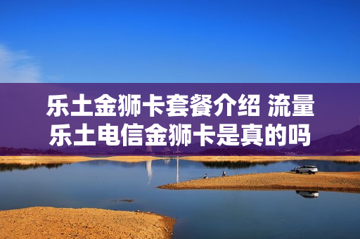 乐土金狮卡套餐介绍 流量乐土电信金狮卡是真的吗