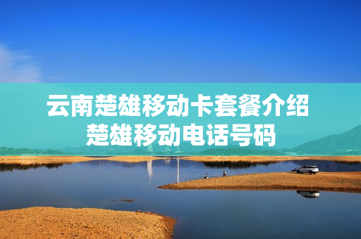 云南楚雄移动卡套餐介绍 楚雄移动电话号码