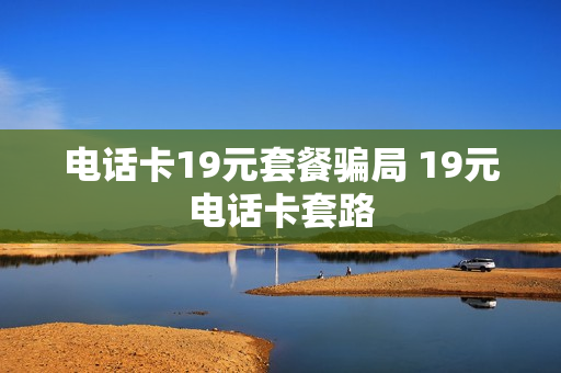 电话卡19元套餐骗局 19元电话卡套路