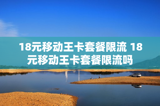 18元移动王卡套餐限流 18元移动王卡套餐限流吗