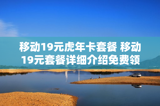移动19元虎年卡套餐 移动19元套餐详细介绍免费领