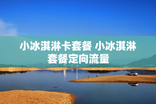 小冰淇淋卡套餐 小冰淇淋套餐定向流量