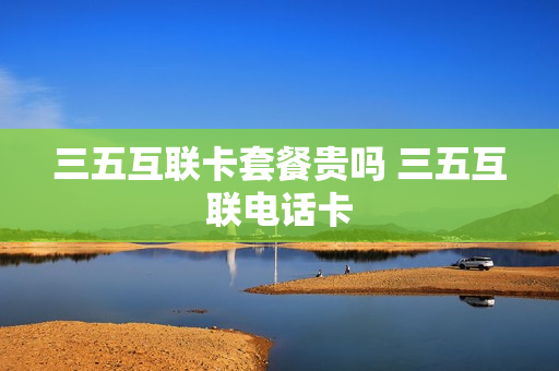 三五互联卡套餐贵吗 三五互联电话卡