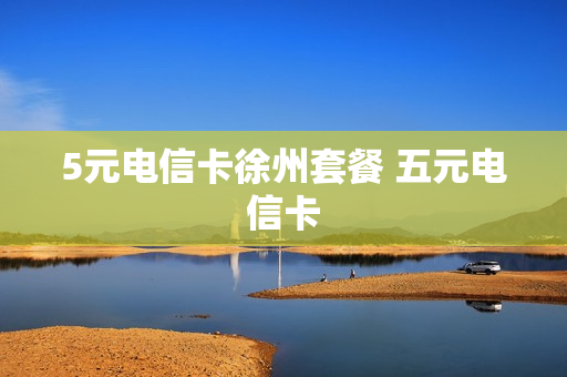 5元电信卡徐州套餐 五元电信卡