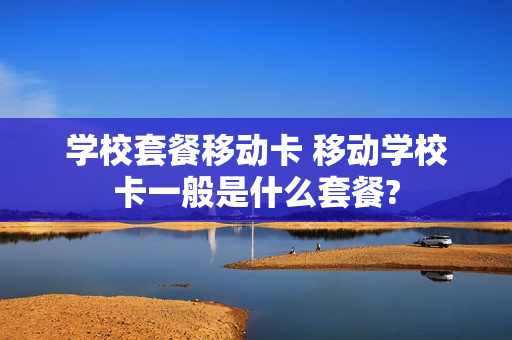 学校套餐移动卡 移动学校卡一般是什么套餐?