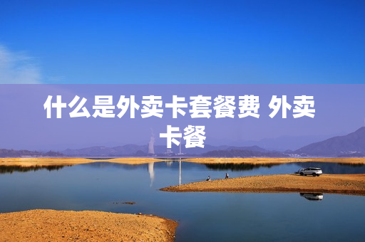 什么是外卖卡套餐费 外卖 卡餐