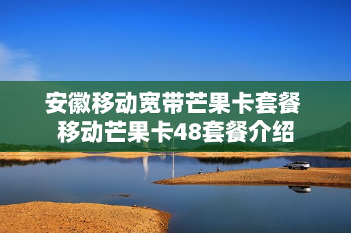 安徽移动宽带芒果卡套餐 移动芒果卡48套餐介绍