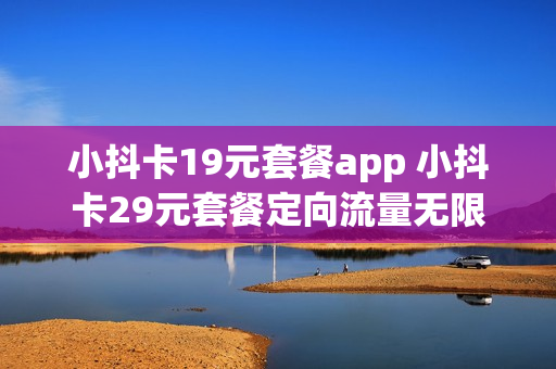 小抖卡19元套餐app 小抖卡29元套餐定向流量无限