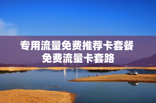 专用流量免费推荐卡套餐 免费流量卡套路