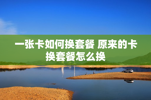 一张卡如何换套餐 原来的卡换套餐怎么换