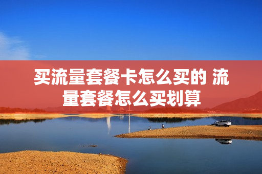 买流量套餐卡怎么买的 流量套餐怎么买划算