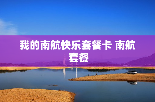 我的南航快乐套餐卡 南航 套餐
