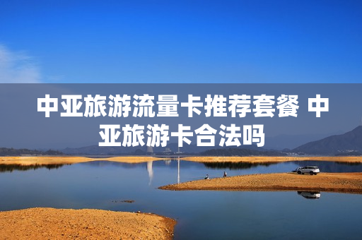 中亚旅游流量卡推荐套餐 中亚旅游卡合法吗