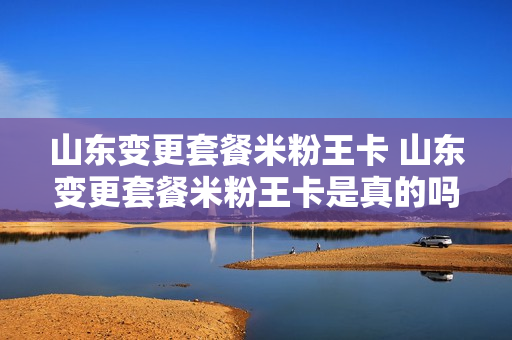 山东变更套餐米粉王卡 山东变更套餐米粉王卡是真的吗