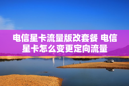 电信星卡流量版改套餐 电信星卡怎么变更定向流量