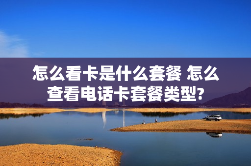 怎么看卡是什么套餐 怎么查看电话卡套餐类型?