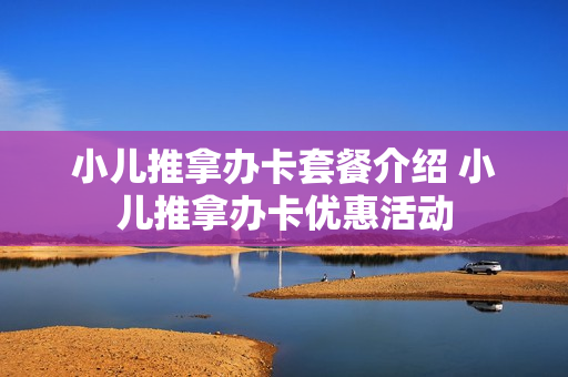 小儿推拿办卡套餐介绍 小儿推拿办卡优惠活动