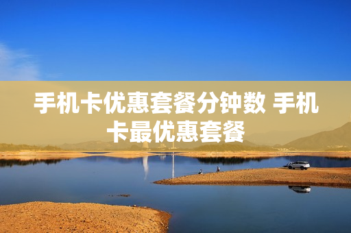 手机卡优惠套餐分钟数 手机卡最优惠套餐