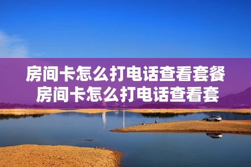 房间卡怎么打电话查看套餐 房间卡怎么打电话查看套餐内容