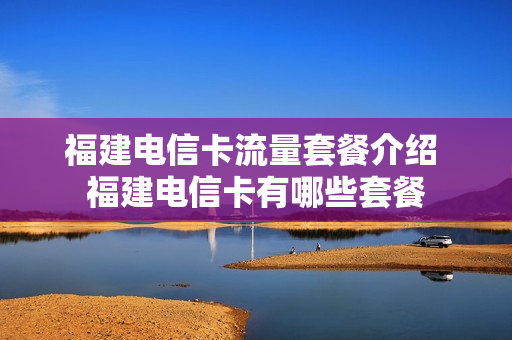 福建电信卡流量套餐介绍 福建电信卡有哪些套餐