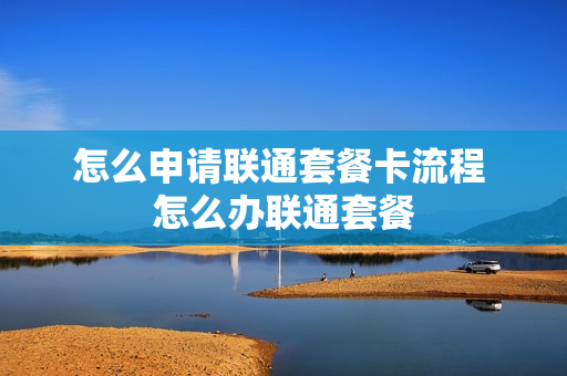 怎么申请联通套餐卡流程 怎么办联通套餐