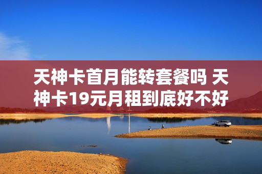 天神卡首月能转套餐吗 天神卡19元月租到底好不好