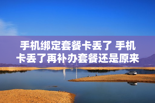 手机绑定套餐卡丢了 手机卡丢了再补办套餐还是原来的么