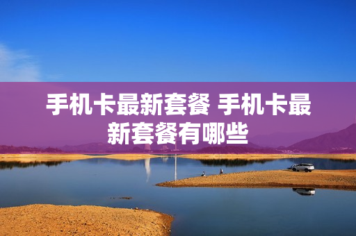 手机卡最新套餐 手机卡最新套餐有哪些