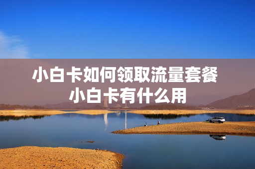 小白卡如何领取流量套餐 小白卡有什么用