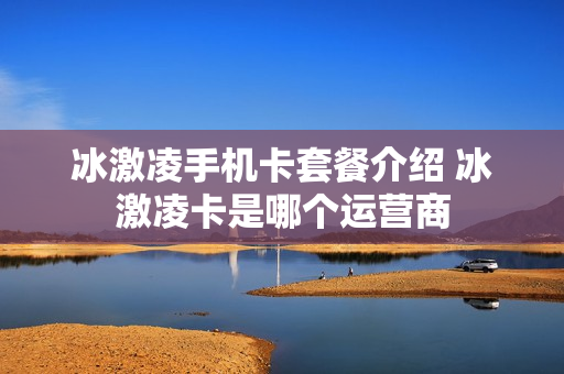冰激凌手机卡套餐介绍 冰激凌卡是哪个运营商