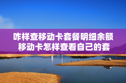 咋样查移动卡套餐明细余额 移动卡怎样查看自己的套餐