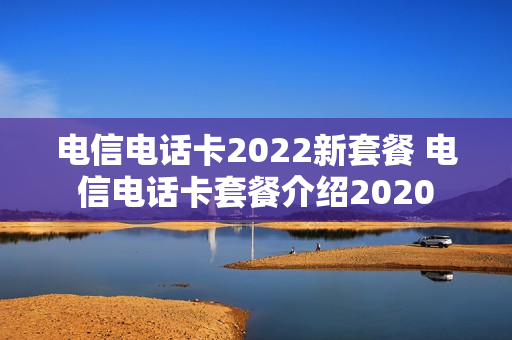 电信电话卡2022新套餐 电信电话卡套餐介绍2020