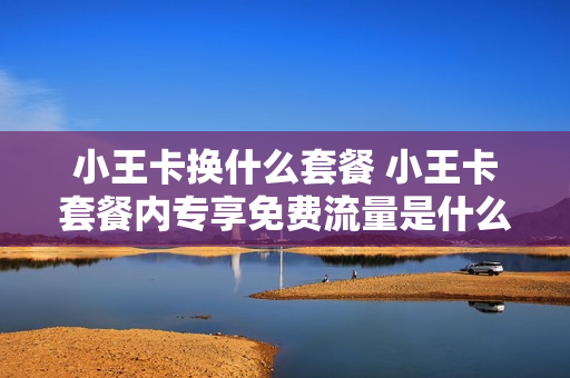 小王卡换什么套餐 小王卡套餐内专享免费流量是什么意思