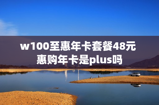 w100至惠年卡套餐48元 惠购年卡是plus吗