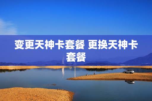 变更天神卡套餐 更换天神卡套餐