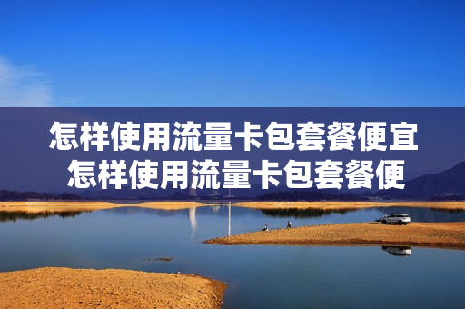 怎样使用流量卡包套餐便宜 怎样使用流量卡包套餐便宜一点