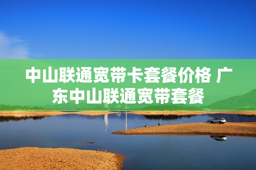 中山联通宽带卡套餐价格 广东中山联通宽带套餐