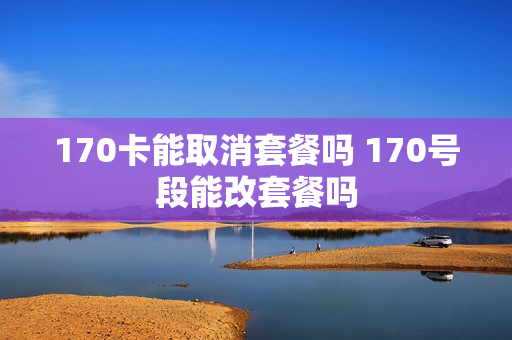 170卡能取消套餐吗 170号段能改套餐吗