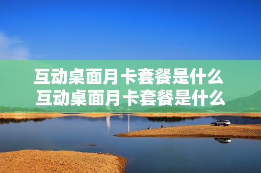 互动桌面月卡套餐是什么 互动桌面月卡套餐是什么