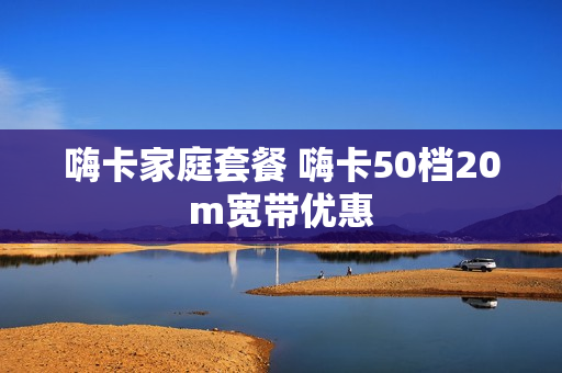 嗨卡家庭套餐 嗨卡50档20m宽带优惠