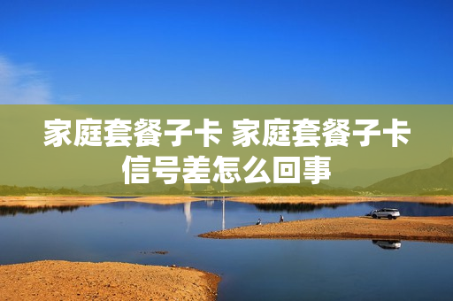 家庭套餐子卡 家庭套餐子卡信号差怎么回事