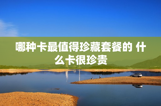 哪种卡最值得珍藏套餐的 什么卡很珍贵