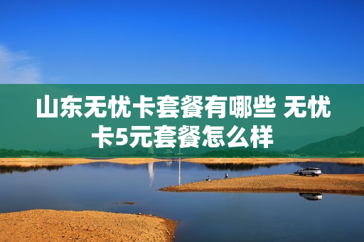 山东无忧卡套餐有哪些 无忧卡5元套餐怎么样