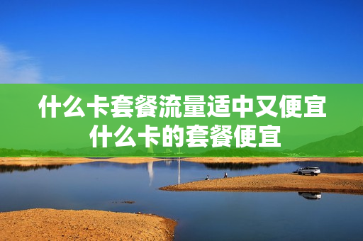 什么卡套餐流量适中又便宜 什么卡的套餐便宜
